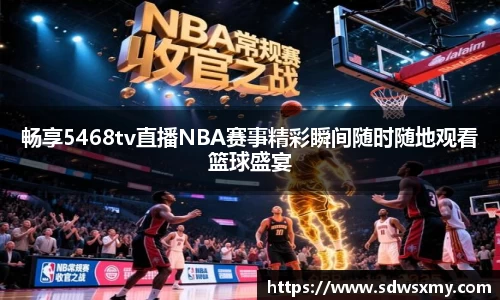 畅享5468tv直播NBA赛事精彩瞬间随时随地观看篮球盛宴