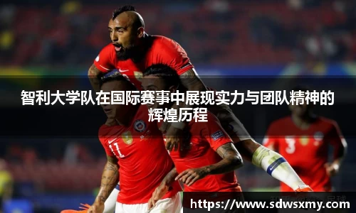智利大学队在国际赛事中展现实力与团队精神的辉煌历程