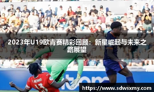 2023年U19欧青赛精彩回顾：新星崛起与未来之路展望
