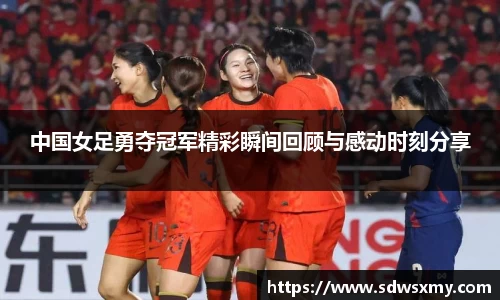 中国女足勇夺冠军精彩瞬间回顾与感动时刻分享