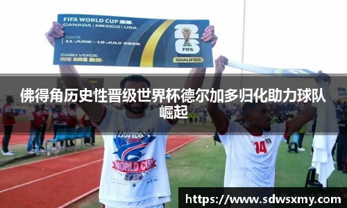 佛得角历史性晋级世界杯德尔加多归化助力球队崛起