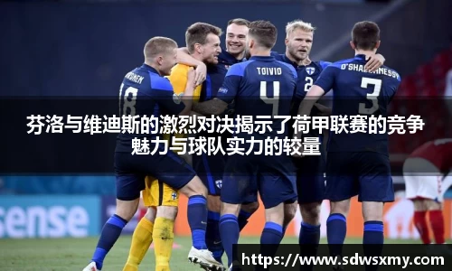 芬洛与维迪斯的激烈对决揭示了荷甲联赛的竞争魅力与球队实力的较量